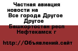 Частная авиация, новости на AirCargoNews - Все города Другое » Другое   . Башкортостан респ.,Нефтекамск г.